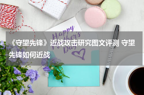 《守望先锋》近战攻击研究图文评测 守望先锋如何近战