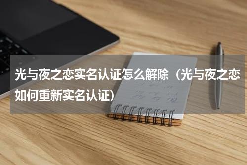 光与夜之恋实名认证怎么解除（光与夜之恋如何重新实名认证）