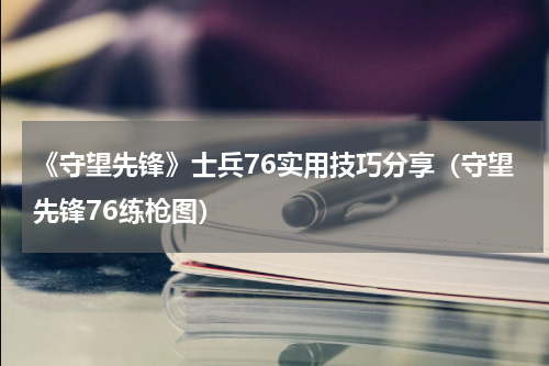 《守望先锋》士兵76实用技巧分享（守望先锋76练枪图）