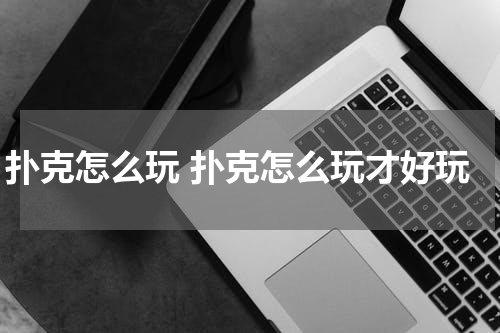 扑克怎么玩 扑克怎么玩才好玩