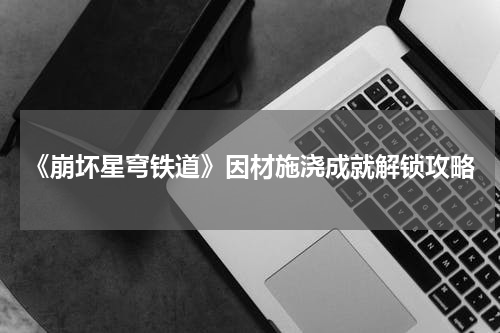 《崩坏星穹铁道》因材施浇成就解锁攻略