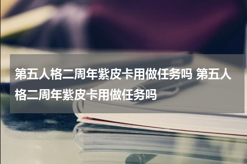 第五人格二周年紫皮卡用做任务吗 第五人格二周年紫皮卡用做任务吗