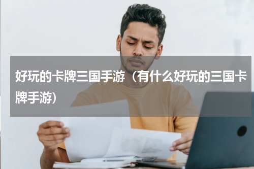 好玩的卡牌三国手游（有什么好玩的三国卡牌手游）