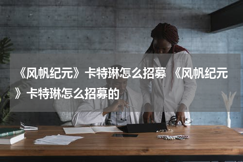 《风帆纪元》卡特琳怎么招募 《风帆纪元》卡特琳怎么招募的