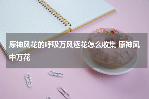 原神风花的呼吸万风逐花怎么收集 原神风中万花