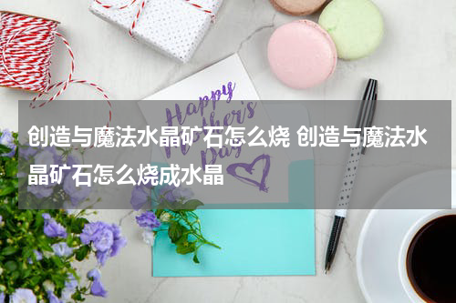 创造与魔法水晶矿石怎么烧 创造与魔法水晶矿石怎么烧成水晶