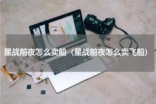 星战前夜怎么卖船（星战前夜怎么卖飞船）