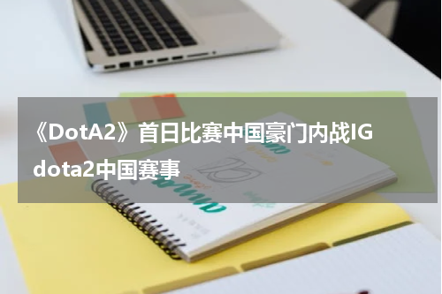 《DotA2》首日比赛中国豪门内战IG dota2中国赛事