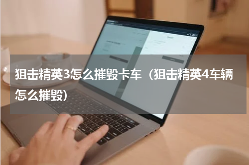 狙击精英3怎么摧毁卡车（狙击精英4车辆怎么摧毁）