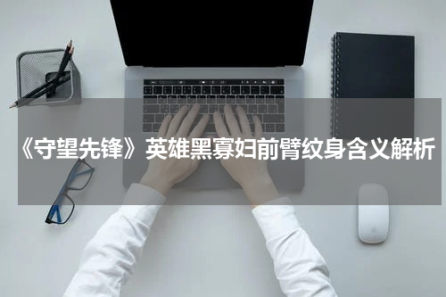 《守望先锋》英雄黑寡妇前臂纹身含义解析
