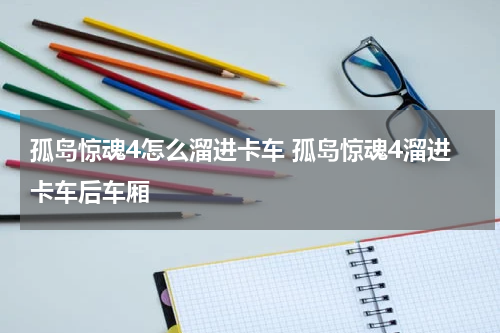 孤岛惊魂4怎么溜进卡车 孤岛惊魂4溜进卡车后车厢