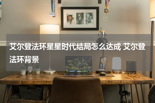 艾尔登法环星星时代结局怎么达成 艾尔登法环背景
