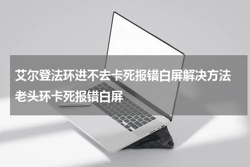艾尔登法环进不去卡死报错白屏解决方法 老头环卡死报错白屏