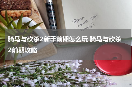 骑马与砍杀2新手前期怎么玩 骑马与砍杀2前期攻略