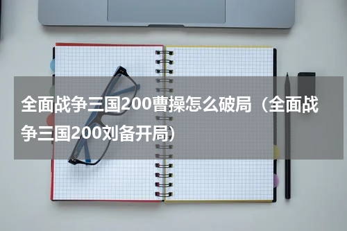 全面战争三国200曹操怎么破局（全面战争三国200刘备开局）