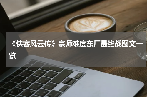 《侠客风云传》宗师难度东厂最终战图文一览