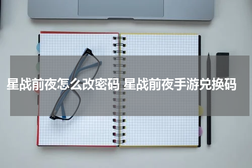 星战前夜怎么改密码 星战前夜手游兑换码