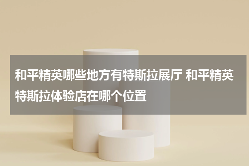 和平精英哪些地方有特斯拉展厅 和平精英特斯拉体验店在哪个位置