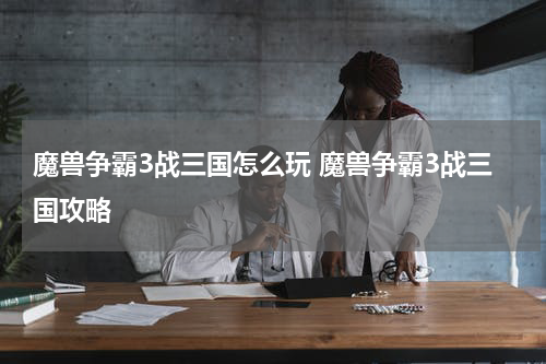 魔兽争霸3战三国怎么玩 魔兽争霸3战三国攻略