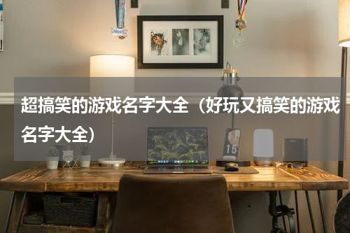 超搞笑的游戏名字大全（好玩又搞笑的游戏名字大全）