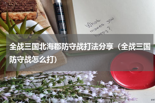 全战三国北海郡防守战打法分享（全战三国防守战怎么打）