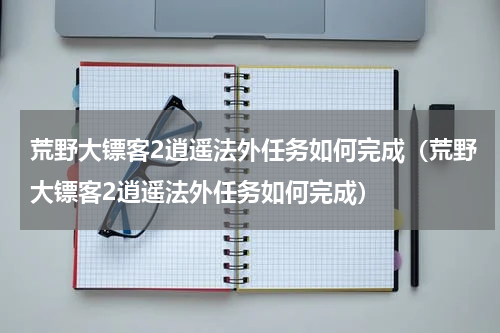 荒野大镖客2逍遥法外任务如何完成（荒野大镖客2逍遥法外任务如何完成）