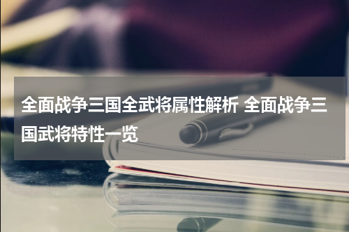 全面战争三国全武将属性解析 全面战争三国武将特性一览
