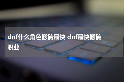 dnf什么角色搬砖最快 dnf最快搬砖职业