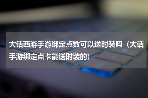 大话西游手游绑定点数可以送时装吗（大话手游绑定点卡能送时装的）