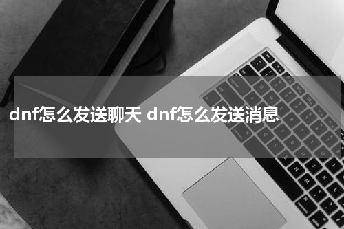 dnf怎么发送聊天 dnf怎么发送消息