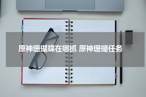 原神珊瑚蝶在哪抓 原神珊瑚任务