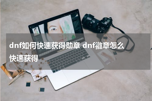 dnf如何快速获得勋章 dnf徽章怎么快速获得