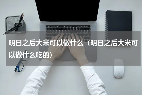 明日之后大米可以做什么（明日之后大米可以做什么吃的）