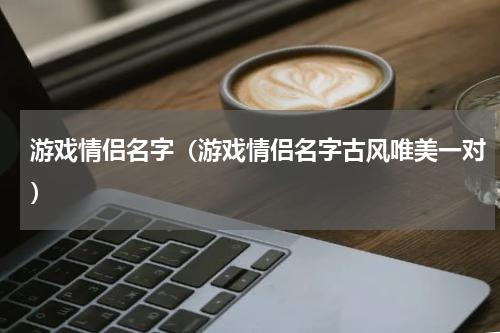 游戏情侣名字（游戏情侣名字古风唯美一对）