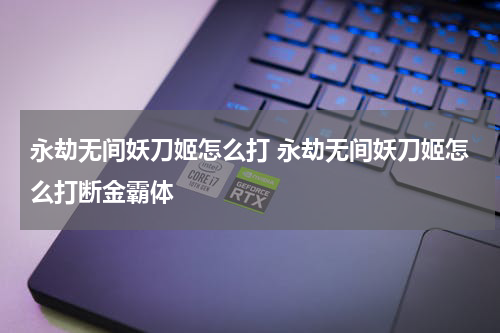 永劫无间妖刀姬怎么打 永劫无间妖刀姬怎么打断金霸体
