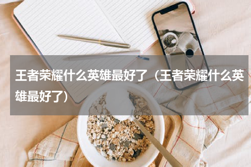 王者荣耀什么英雄最好了（王者荣耀什么英雄最好了）