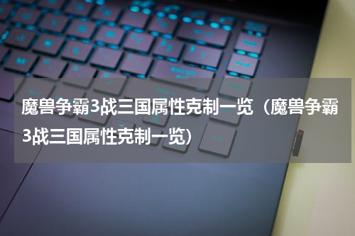魔兽争霸3战三国属性克制一览（魔兽争霸3战三国属性克制一览）
