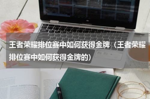 王者荣耀排位赛中如何获得金牌（王者荣耀排位赛中如何获得金牌的）