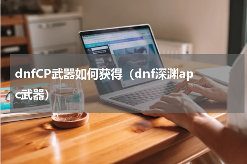 dnfCP武器如何获得（dnf深渊apc武器）