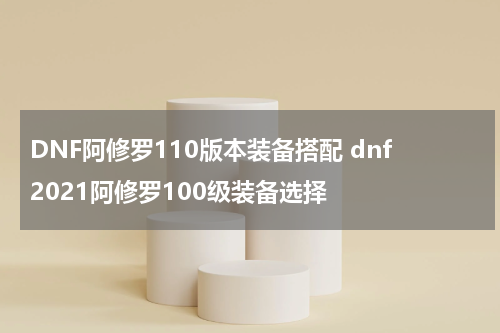 DNF阿修罗110版本装备搭配 dnf2021阿修罗100级装备选择