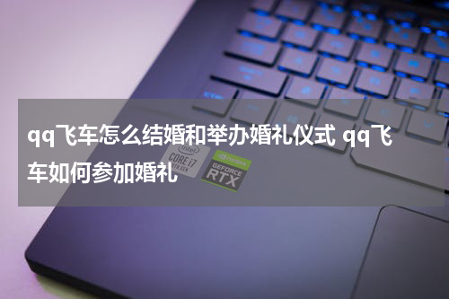 qq飞车怎么结婚和举办婚礼仪式 qq飞车如何参加婚礼