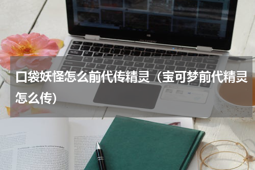 口袋妖怪怎么前代传精灵（宝可梦前代精灵怎么传）