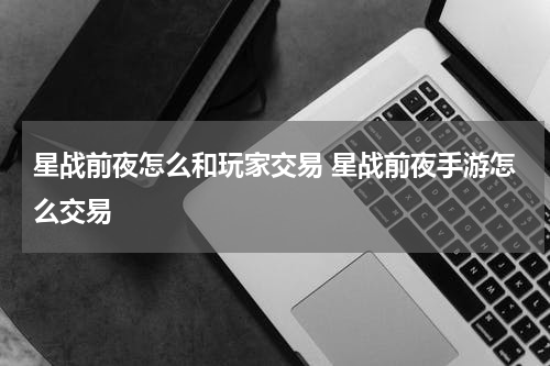 星战前夜怎么和玩家交易 星战前夜手游怎么交易