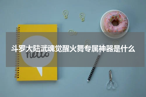 斗罗大陆武魂觉醒火舞专属神器是什么