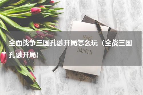 全面战争三国孔融开局怎么玩（全战三国 孔融开局）