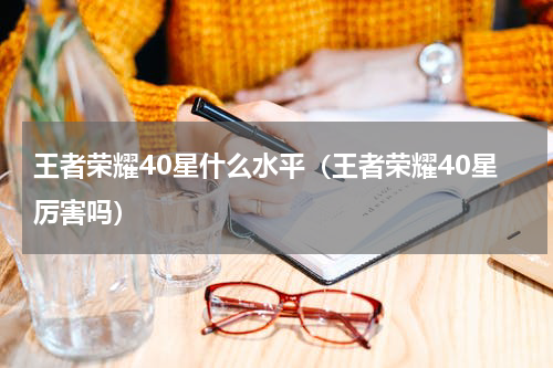 王者荣耀40星什么水平（王者荣耀40星厉害吗）