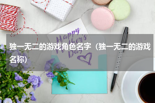 独一无二的游戏角色名字（独一无二的游戏名称）