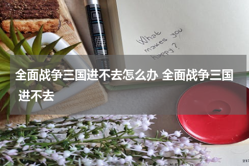 全面战争三国进不去怎么办 全面战争三国 进不去
