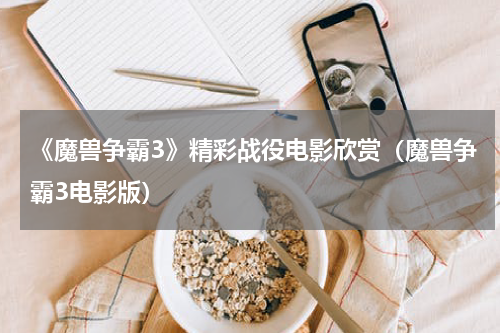 《魔兽争霸3》精彩战役电影欣赏（魔兽争霸3电影版）