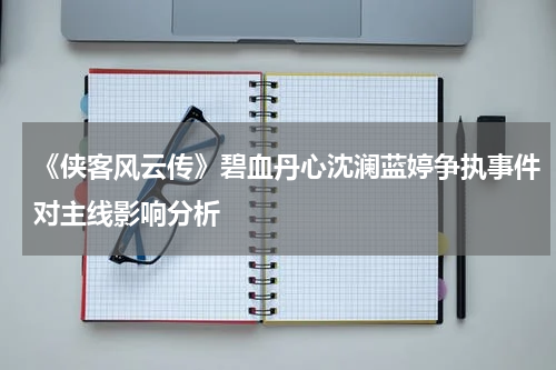 《侠客风云传》碧血丹心沈澜蓝婷争执事件对主线影响分析